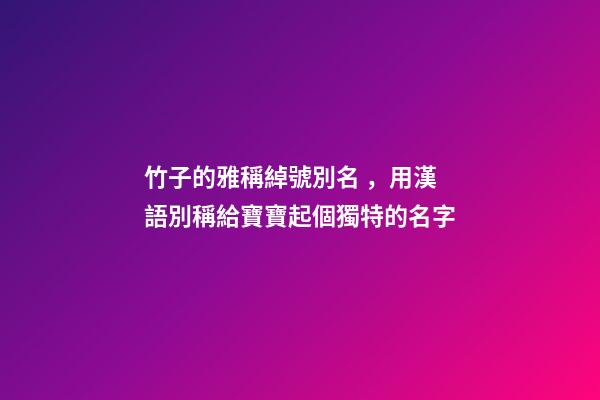 竹子的雅稱綽號別名，用漢語別稱給寶寶起個獨特的名字-第1張-觀點-玄機派